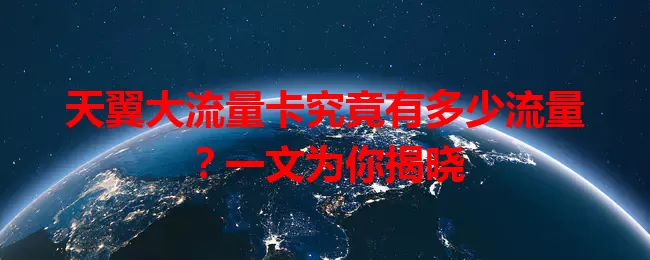 天翼大流量卡究竟有多少流量？一文为你揭晓