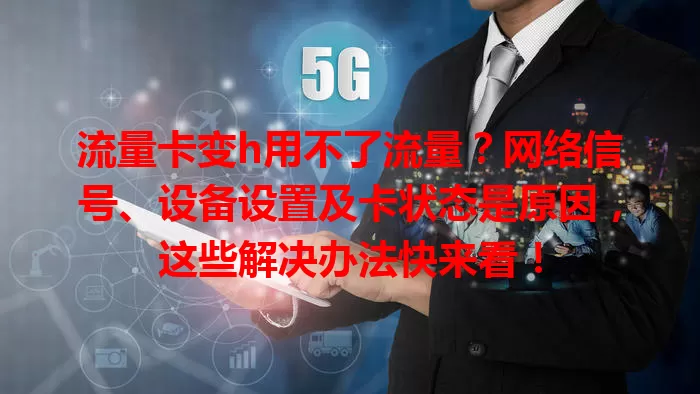 流量卡变h用不了流量？网络信号、设备设置及卡状态是原因，这些解决办法快来看！
