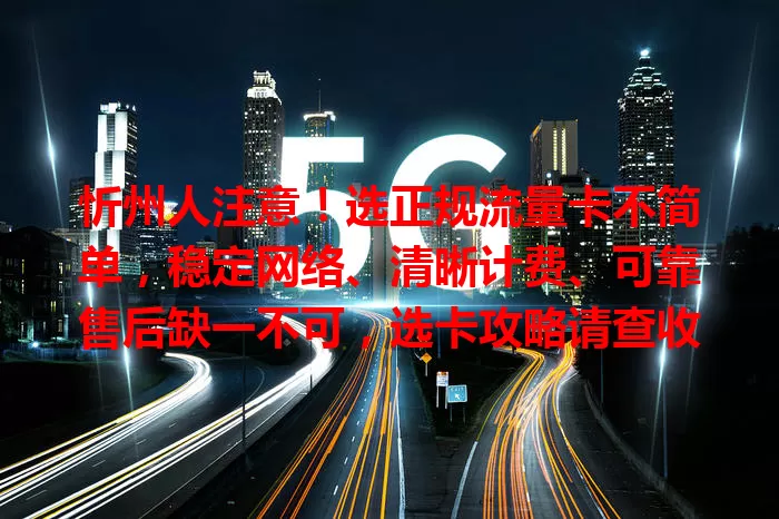 忻州人注意！选正规流量卡不简单，稳定网络、清晰计费、可靠售后缺一不可，选卡攻略请查收