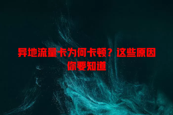 异地流量卡为何卡顿？这些原因你要知道