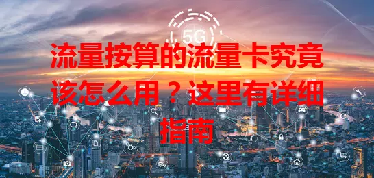 流量按算的流量卡究竟该怎么用？这里有详细指南