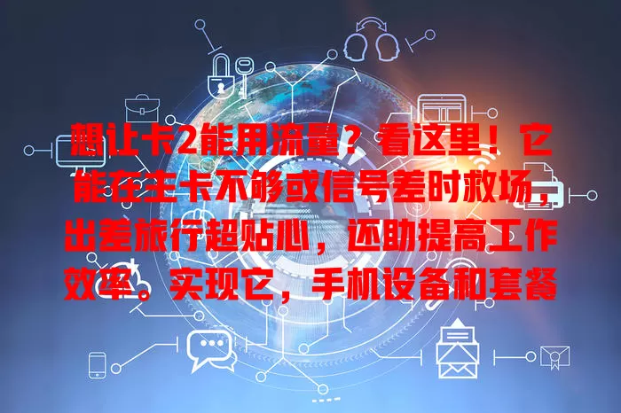 想让卡2能用流量？看这里！它能在主卡不够或信号差时救场，出差旅行超贴心，还助提高工作效率。实现它，手机设备和套餐规则很重要！