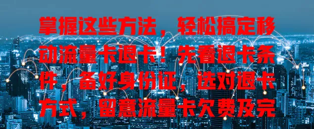 掌握这些方法，轻松搞定移动流量卡退卡！先看退卡条件，备好身份证，选对退卡方式，留意流量卡欠费及完好情况，各环节都做好，退卡不麻烦！