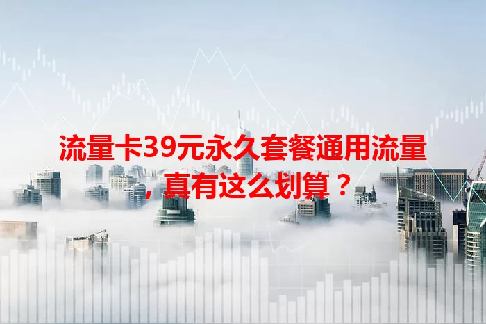 流量卡39元永久套餐通用流量，真有这么划算？