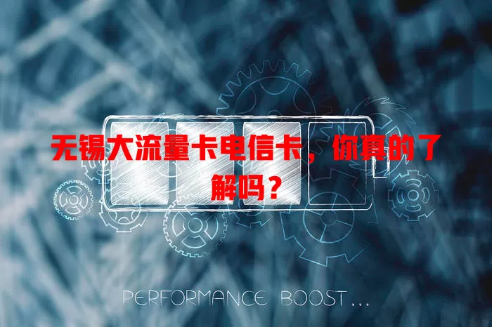 无锡大流量卡电信卡，你真的了解吗？