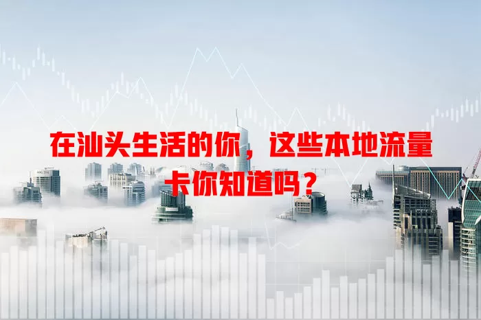 在汕头生活的你，这些本地流量卡你知道吗？