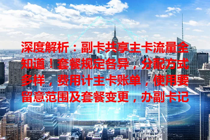 深度解析：副卡共享主卡流量全知道！套餐规定各异，分配方式多样，费用计主卡账单，使用要留意范围及套餐变更，办副卡记得咨询细节，合理用流量防超支