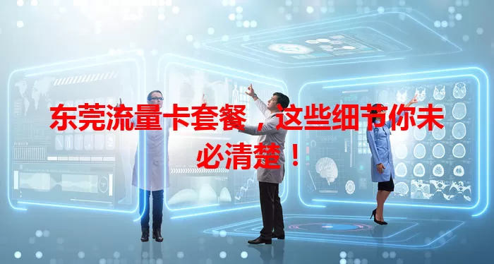 东莞流量卡套餐，这些细节你未必清楚！