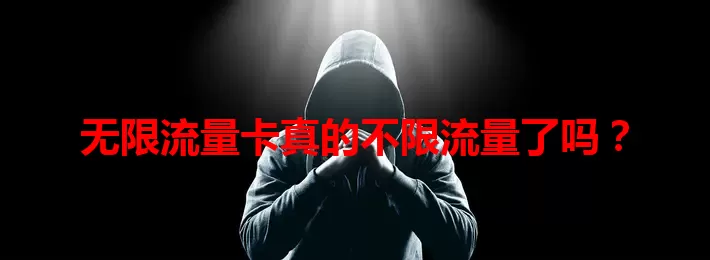 无限流量卡真的不限流量了吗？