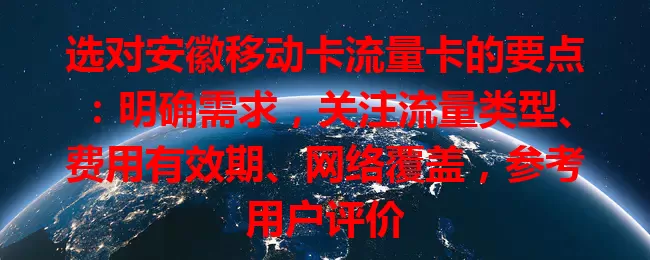 选对安徽移动卡流量卡的要点：明确需求，关注流量类型、费用有效期、网络覆盖，参考用户评价