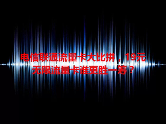 电信联通流量卡大比拼，19元无限流量卡谁更胜一筹？