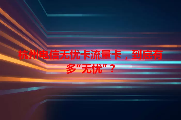 杭州电信无忧卡流量卡，到底有多“无忧”？