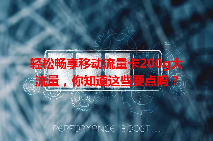 轻松畅享移动流量卡200g大流量，你知道这些要点吗？