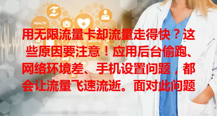 用无限流量卡却流量走得快？这些原因要注意！应用后台偷跑、网络环境差、手机设置问题，都会让流量飞速流逝。面对此问题，用户要警惕，定期查流量，限制不必要程序，调整设置，避免流量过快流失。