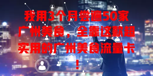 我用3个月尝遍50家广州美食，全靠这款超实用的广州美食流量卡！