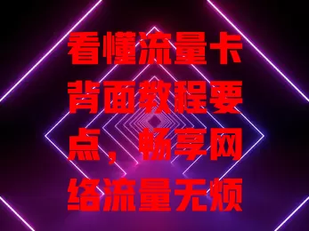 看懂流量卡背面教程要点，畅享网络流量无烦恼