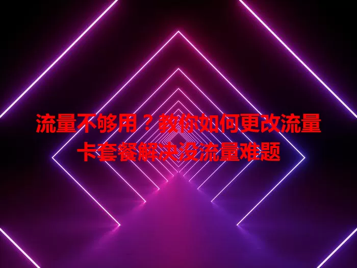 流量不够用？教你如何更改流量卡套餐解决没流量难题