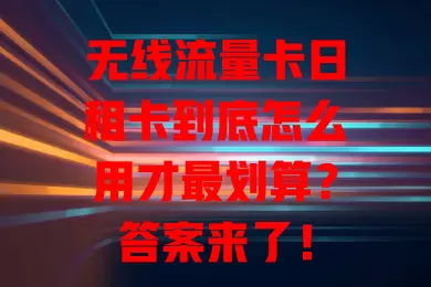 无线流量卡日租卡到底怎么用才最划算？答案来了！