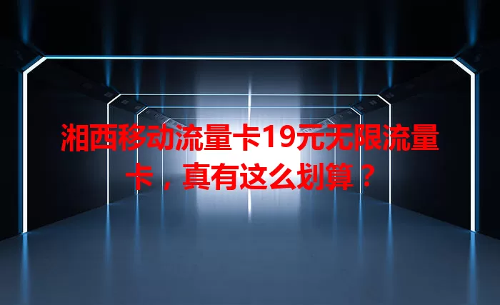 湘西移动流量卡19元无限流量卡，真有这么划算？