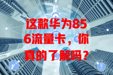 这款华为856流量卡，你真的了解吗？