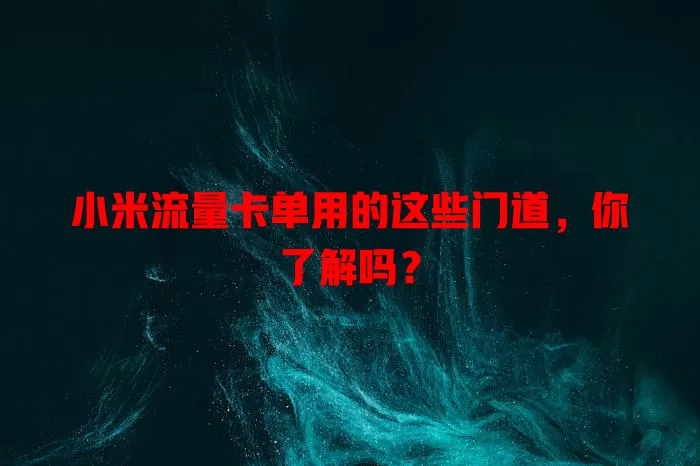小米流量卡单用的这些门道，你了解吗？