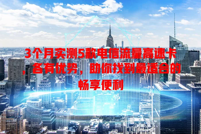 3个月实测5款电信流量高速卡，各有优势，助你找到最适合的畅享便利