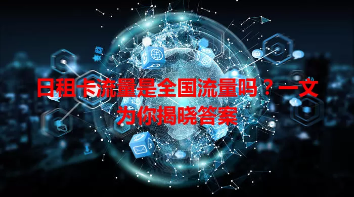 日租卡流量是全国流量吗？一文为你揭晓答案
