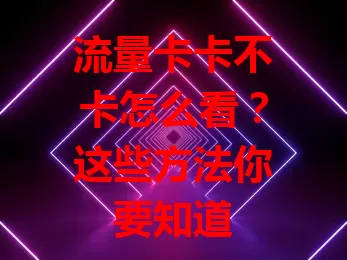 流量卡卡不卡怎么看？这些方法你要知道