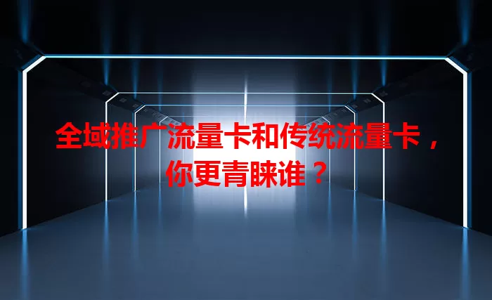 全域推广流量卡和传统流量卡，你更青睐谁？