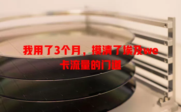 我用了3个月，摸清了埃及we卡流量的门道