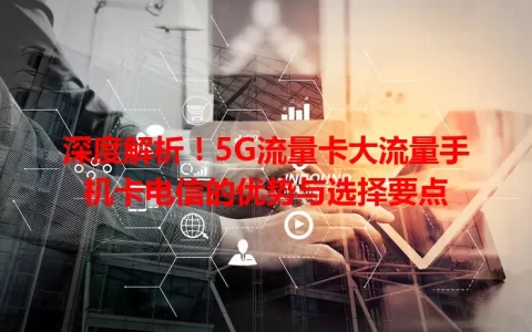 深度解析！5G流量卡大流量手机卡电信的优势与选择要点