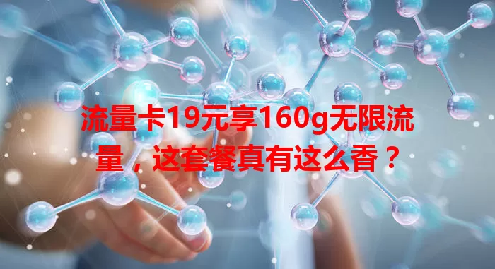 流量卡19元享160g无限流量，这套餐真有这么香？