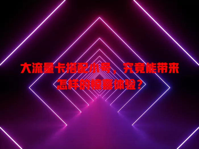 大流量卡搭配小号，究竟能带来怎样的惊喜体验？