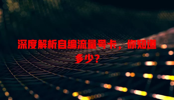 深度解析自编流量号卡，你知道多少？