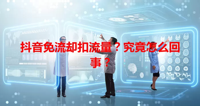 抖音免流却扣流量？究竟怎么回事？