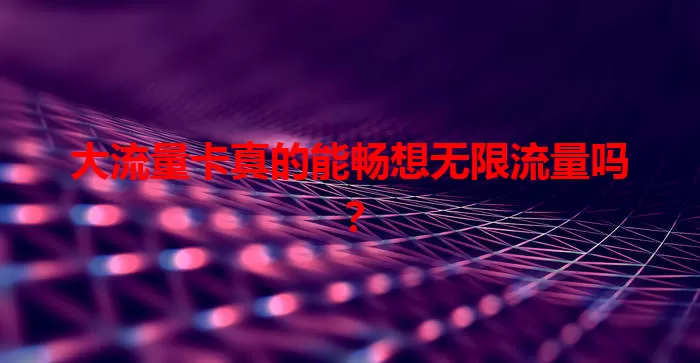大流量卡真的能畅想无限流量吗？