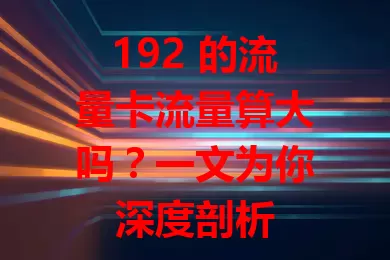 192 的流量卡流量算大吗？一文为你深度剖析