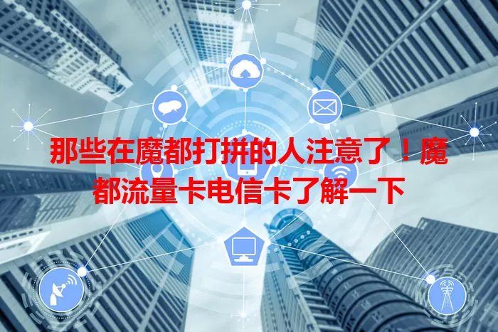 那些在魔都打拼的人注意了！魔都流量卡电信卡了解一下
