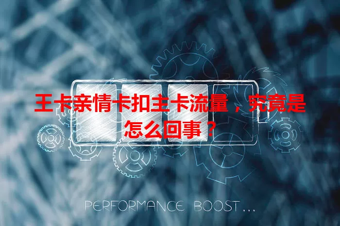 王卡亲情卡扣主卡流量，究竟是怎么回事？