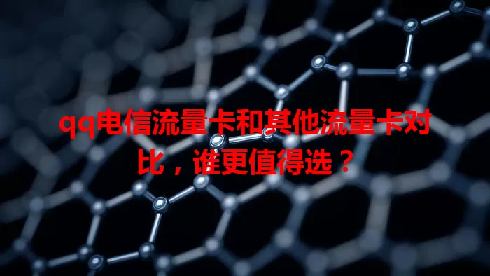 qq电信流量卡和其他流量卡对比，谁更值得选？