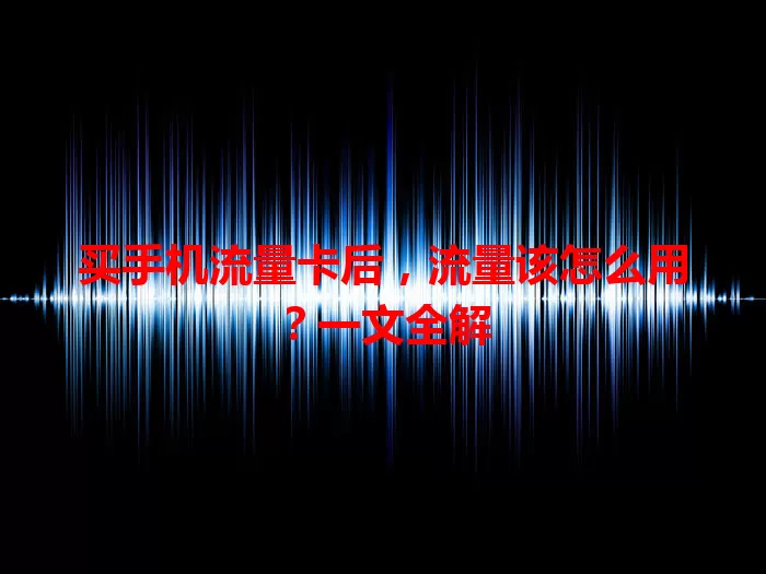 买手机流量卡后，流量该怎么用？一文全解