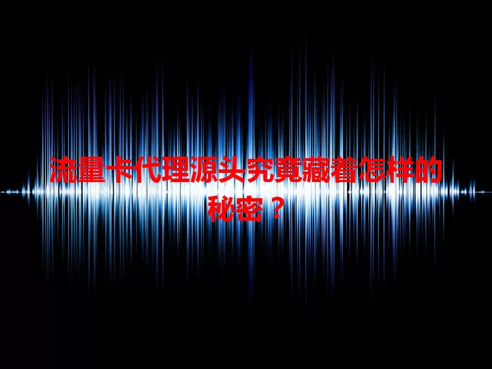 流量卡代理源头究竟藏着怎样的秘密？