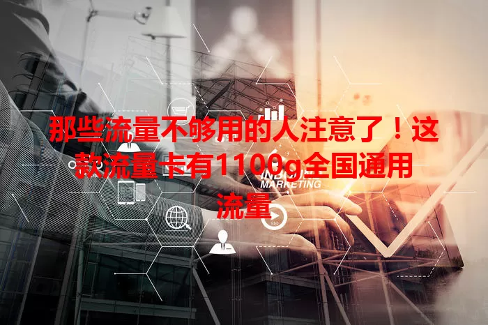 那些流量不够用的人注意了！这款流量卡有1100g全国通用流量