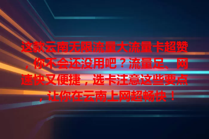 这款云南无限流量大流量卡超赞，你不会还没用吧？流量足、网速快又便捷，选卡注意这些要点，让你在云南上网超畅快！