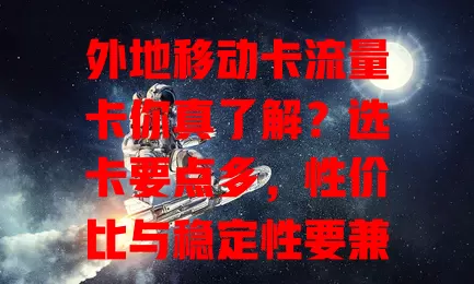 外地移动卡流量卡你真了解？选卡要点多，性价比与稳定性要兼顾，参考评价关注活动，用好才能畅享移动互联网乐趣