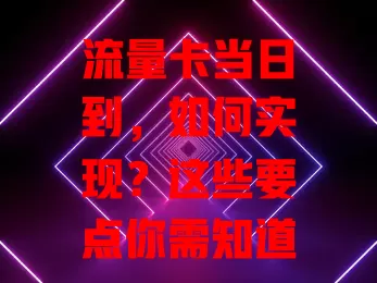 流量卡当日到，如何实现？这些要点你需知道