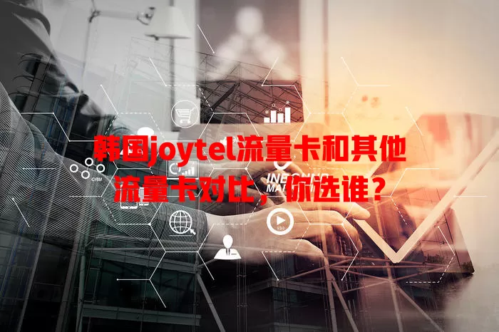 韩国joytel流量卡和其他流量卡对比，你选谁？