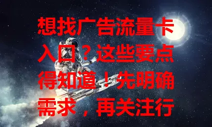 想找广告流量卡入口？这些要点得知道！先明确需求，再关注行业动态，和同行交流，保持耐心与观察力，助你精准找到入口，为业务发展助力