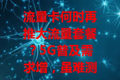 流量卡何时再推大流量套餐？5G普及需求增，虽难测时间，但关注行业动态能捕捉先机，大流量卡或许不久就来