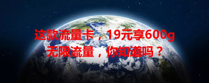 这款流量卡，19元享600g无限流量，你知道吗？